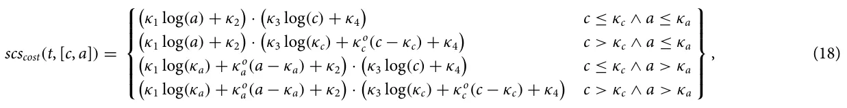 scscost(t, [c, a]) = ⎧ ⎪⎪⎪⎨ ⎪⎪⎪⎩ κ1 log(a) + κ2 · κ3 log(c) + κ4 c ≤κc ∧a ≤κa κ1 log(a) + κ2 · κ3 log(κc) + κo c (c −κc) + κ4 c > κc ∧a ≤κa κ1 log(κa) + κo a(a −κa) + κ2 · κ3 log(c) + κ4 c ≤κc ∧a > κa κ1 log(κa) + κo a(a −κa) + κ2 · κ3 log(κc) + κo c (c −κc) + κ4 c > κc ∧a > κa ⎫ ⎪⎪⎪⎬ ⎪⎪⎪⎭ , (18)