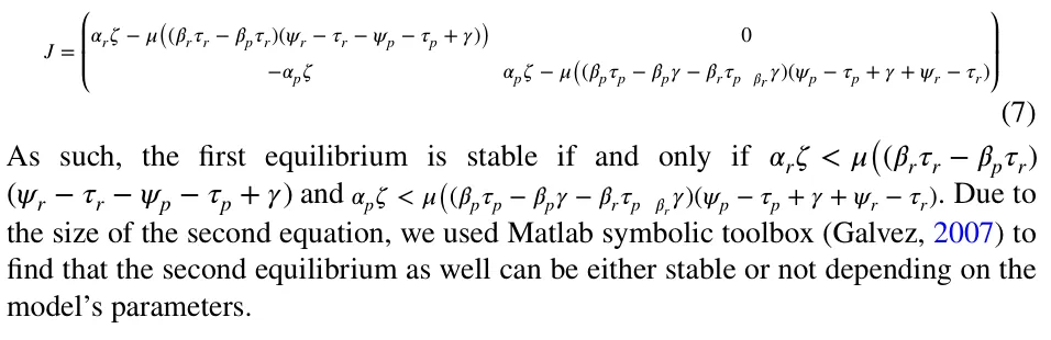 As such, the first equilibrium is stable if and only if 𝛼r𝜁< 𝜇((𝛽r𝜏r −𝛽p𝜏r) (휓r −휏r −휓p −휏p + 훾) and 𝛼p𝜁< 𝜇((𝛽p𝜏p −𝛽p𝛾−𝛽r𝜏p 𝛽r𝛾)(𝜓p −𝜏p + 𝛾+ 𝜓r −𝜏r) . Due to the size of the second equation, we used Matlab symbolic toolbox (Galvez, 2007) to find that the second equilibrium as well can be either stab