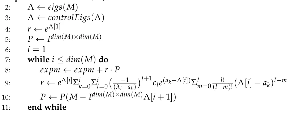 2: Λ ←eigs(M) 3: Λ ←controlEigs(Λ) 4: r ←eΛ[1] 5: P ←Idim(M)×dim(M) 6: i = 1 7: while i ≤dim(M) do 8: expm ←expm + r · P 9: r ←eΛ[i]Σi k=0Σi l=0 −1 (λi−ak) l+1cle(ak−Λ[i])Σl m=0 l! (l−m)!(Λ[i] −ak)l−m 10: P ←P(M −Idim(M)×dim(M)Λ[i + 1]) 11: end while
